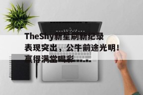 亚博体育平台-包含TheShy新星刷新纪录表现突出，公牛前途光明！赢得满堂喝彩的词条-亚博体育平台